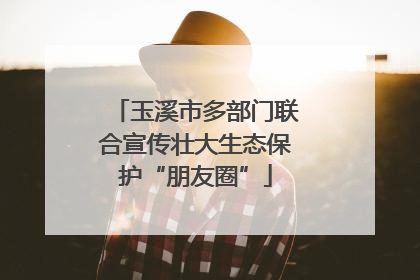 玉溪市多部门联合宣传壮大生态保护“朋友圈”
