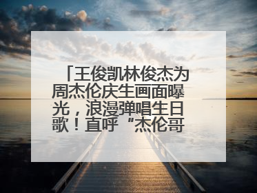 王俊凯林俊杰为周杰伦庆生画面曝光，浪漫弹唱生日歌！直呼“杰伦哥最帅”