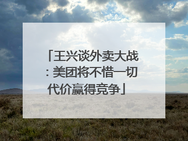 王兴谈外卖大战：美团将不惜一切代价赢得竞争
