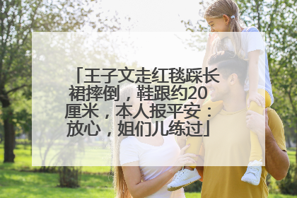 王子文走红毯踩长裙摔倒，鞋跟约20厘米，本人报平安：放心，姐们儿练过