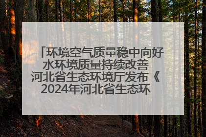 环境空气质量稳中向好 水环境质量持续改善 河北省生态环境厅发布《2024年河北省生态环境状况公报》