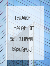 现场评｜“首创”汇聚，打造创新风向标
