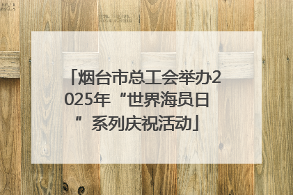 烟台市总工会举办2025年“世界海员日”系列庆祝活动
