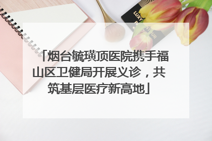 烟台毓璜顶医院携手福山区卫健局开展义诊，共筑基层医疗新高地