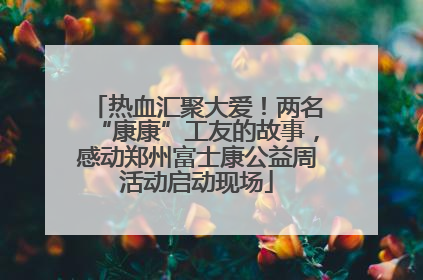 热血汇聚大爱！两名“康康”工友的故事，感动郑州富士康公益周活动启动现场