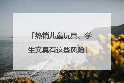 热销儿童玩具、学生文具有这些风险