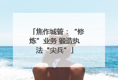 焦作城管：“修炼”业务 锻造执法“尖兵”