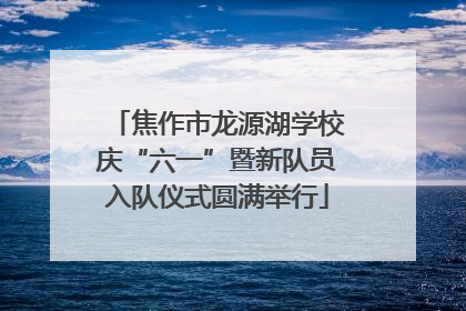 焦作市龙源湖学校庆“六一”暨新队员入队仪式圆满举行