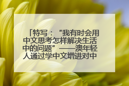 特写：“我有时会用中文思考怎样解决生活中的问题”——澳年轻人通过学中文增进对中华文化的理解