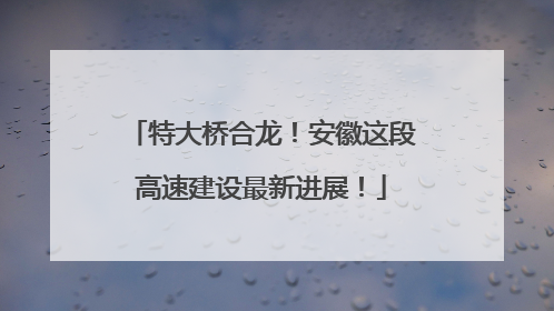 特大桥合龙！安徽这段高速建设最新进展！