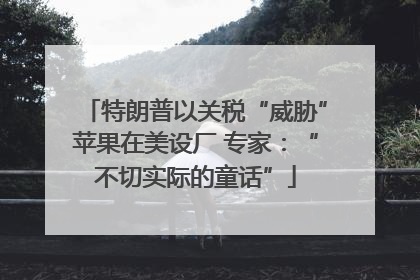 特朗普以关税“威胁”苹果在美设厂 专家：“不切实际的童话”