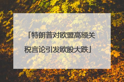 特朗普对欧盟高额关税言论引发欧股大跌