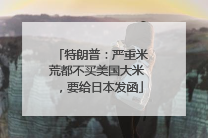特朗普：严重米荒都不买美国大米，要给日本发函