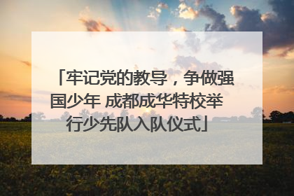 牢记党的教导，争做强国少年 成都成华特校举行少先队入队仪式