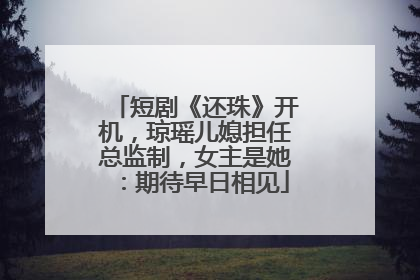 短剧《还珠》开机，琼瑶儿媳担任总监制，女主是她：期待早日相见