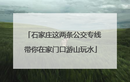 石家庄这两条公交专线带你在家门口游山玩水
