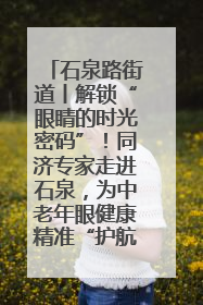 石泉路街道丨解锁“眼睛的时光密码”！同济专家走进石泉，为中老年眼健康精准“护航”