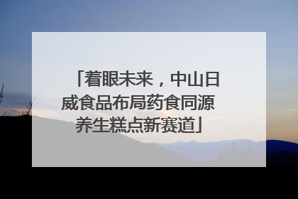 着眼未来，中山日威食品布局药食同源养生糕点新赛道