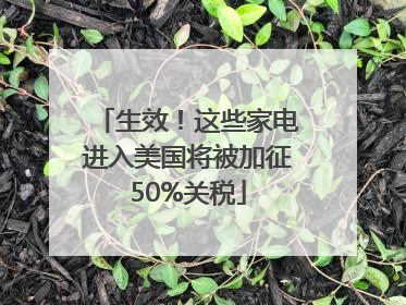 生效！这些家电进入美国将被加征50%关税