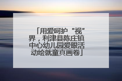 用爱呵护“视”界，利津县陈庄镇中心幼儿园爱眼活动绘就童真画卷