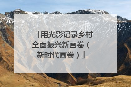 用光影记录乡村全面振兴新画卷（新时代画卷）