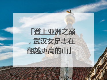登上亚洲之巅，武汉女足志在翻越更高的山