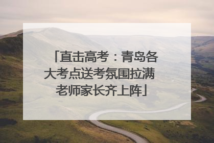 直击高考：青岛各大考点送考氛围拉满 老师家长齐上阵