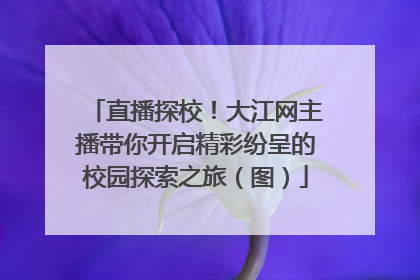 直播探校！大江网主播带你开启精彩纷呈的校园探索之旅（图）