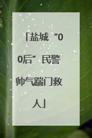 盐城“00后”民警帅气踹门救人