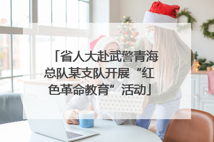 省人大赴武警青海总队某支队开展“红色革命教育”活动