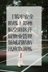 筑牢安全防线！郑州航空港区开展物业管理领域消防防汛应急演练