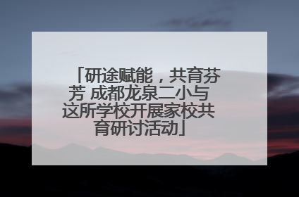 研途赋能，共育芬芳 成都龙泉二小与这所学校开展家校共育研讨活动