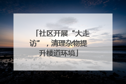 社区开展“大走访”，清理杂物提升楼道环境