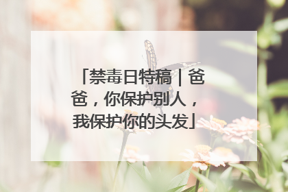 禁毒日特稿｜爸爸，你保护别人，我保护你的头发