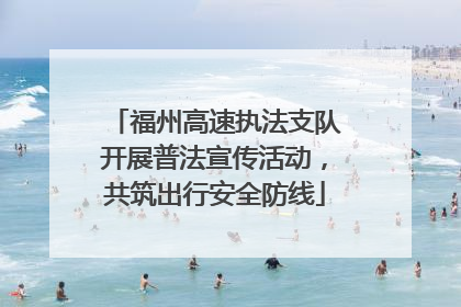 福州高速执法支队开展普法宣传活动，共筑出行安全防线