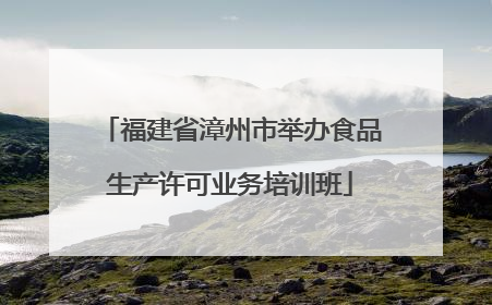 福建省漳州市举办食品生产许可业务培训班