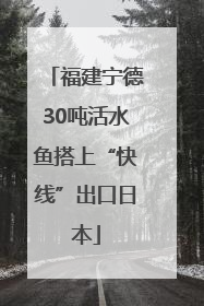 福建宁德30吨活水鱼搭上“快线”出口日本