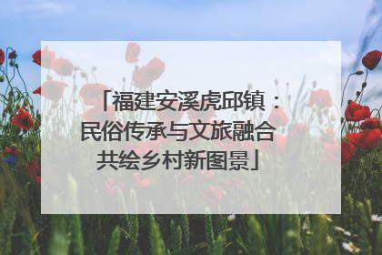 福建安溪虎邱镇：民俗传承与文旅融合共绘乡村新图景