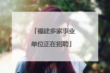 福建多家事业单位正在招聘