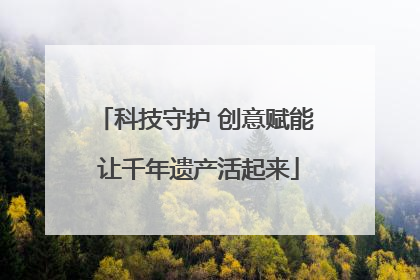 科技守护 创意赋能 让千年遗产活起来
