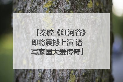 秦腔《红河谷》即将震撼上演 谱写家国大爱传奇
