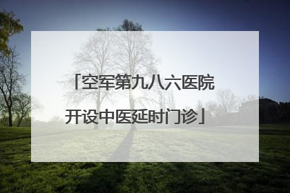 空军第九八六医院开设中医延时门诊