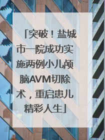 突破！盐城市一院成功实施两例小儿颅脑AVM切除术，重启患儿精彩人生