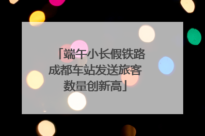 端午小长假铁路成都车站发送旅客数量创新高