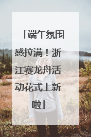 端午氛围感拉满！浙江赛龙舟活动花式上新啦
