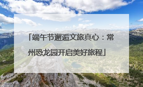 端午节邂逅文旅真心：常州恐龙园开启美好旅程