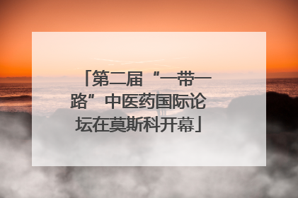 第二届“一带一路”中医药国际论坛在莫斯科开幕