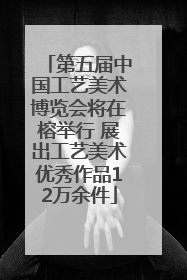 第五届中国工艺美术博览会将在榕举行 展出工艺美术优秀作品12万余件