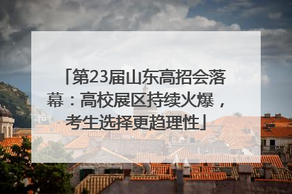 第23届山东高招会落幕：高校展区持续火爆，考生选择更趋理性