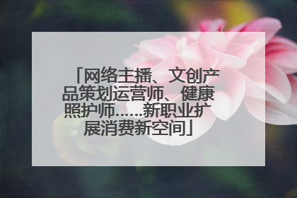 网络主播、文创产品策划运营师、健康照护师……新职业扩展消费新空间